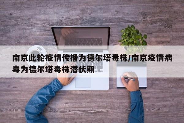 南京此轮疫情传播为德尔塔毒株/南京疫情病毒为德尔塔毒株潜伏期