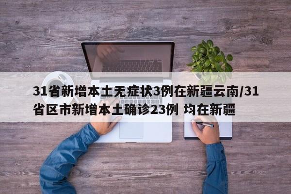 31省新增本土无症状3例在新疆云南/31省区市新增本土确诊23例 均在新疆