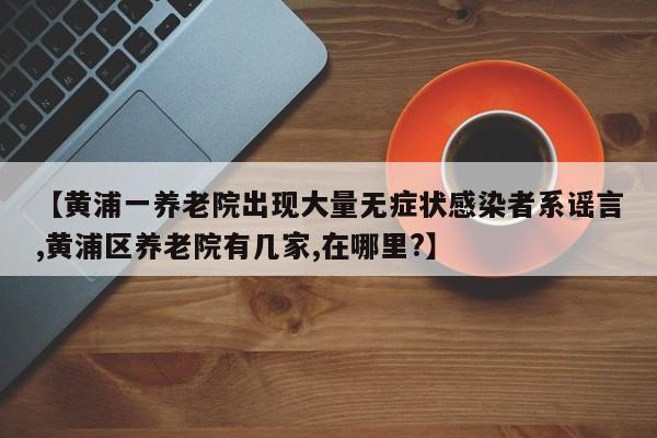 【黄浦一养老院出现大量无症状感染者系谣言,黄浦区养老院有几家,在哪里?】