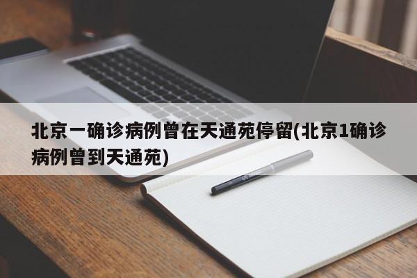 北京一确诊病例曾在天通苑停留(北京1确诊病例曾到天通苑)