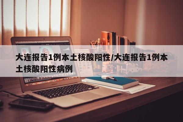 大连报告1例本土核酸阳性/大连报告1例本土核酸阳性病例