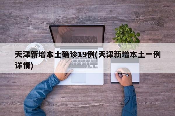 天津新增本土确诊19例(天津新增本土一例详情)