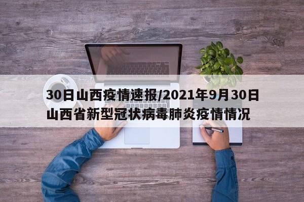 30日山西疫情速报/2021年9月30日山西省新型冠状病毒肺炎疫情情况