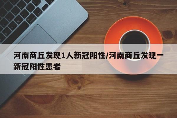 河南商丘发现1人新冠阳性/河南商丘发现一新冠阳性患者