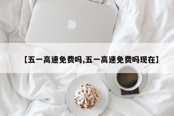 【五一高速免费吗,五一高速免费吗现在】