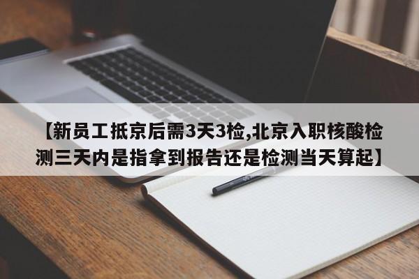 【新员工抵京后需3天3检,北京入职核酸检测三天内是指拿到报告还是检测当天算起】