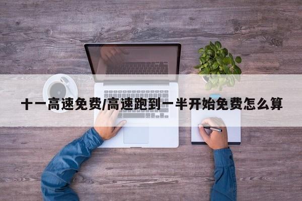 十一高速免费/高速跑到一半开始免费怎么算