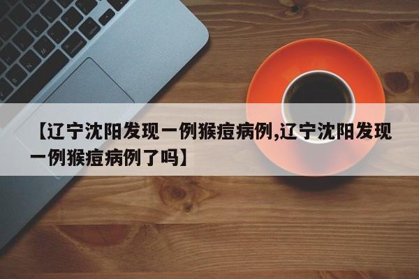 【辽宁沈阳发现一例猴痘病例,辽宁沈阳发现一例猴痘病例了吗】