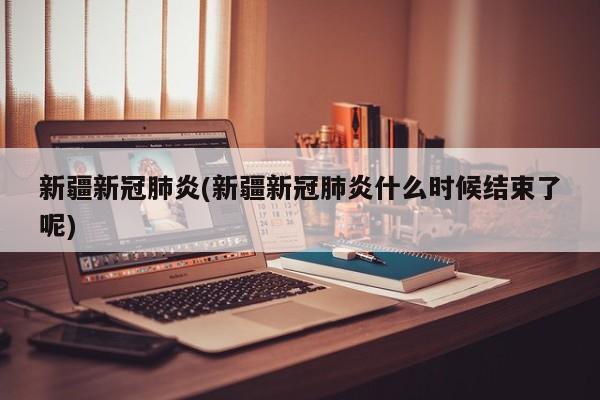 新疆新冠肺炎(新疆新冠肺炎什么时候结束了呢)