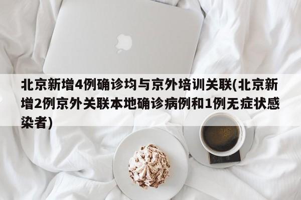 北京新增4例确诊均与京外培训关联(北京新增2例京外关联本地确诊病例和1例无症状感染者)
