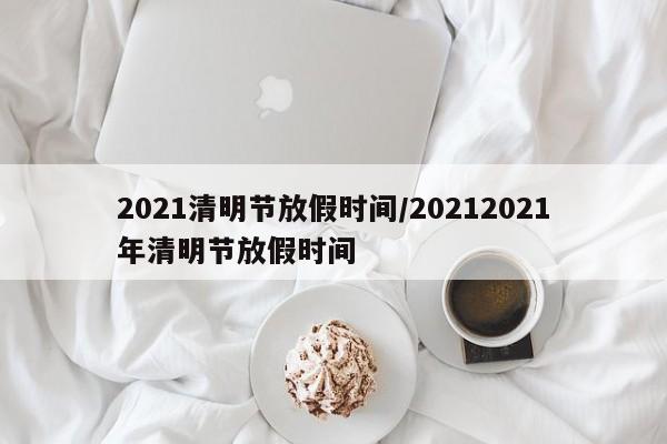 2021清明节放假时间/20212021年清明节放假时间
