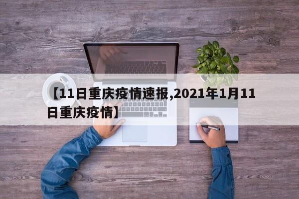 【11日重庆疫情速报,2021年1月11日重庆疫情】