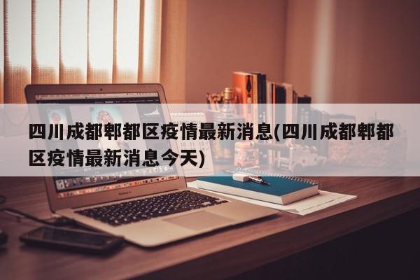 四川成都郫都区疫情最新消息(四川成都郫都区疫情最新消息今天)
