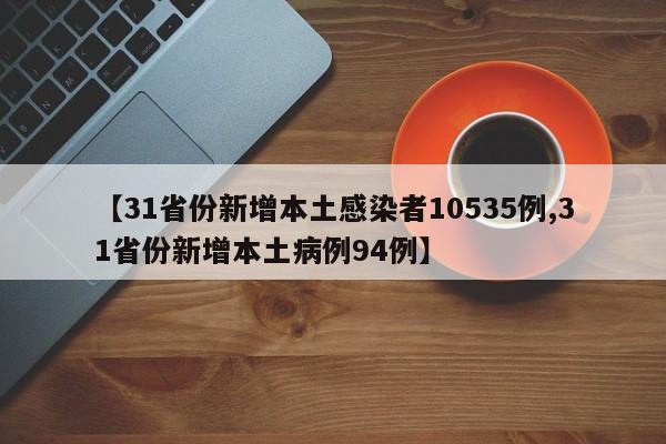 【31省份新增本土感染者10535例,31省份新增本土病例94例】