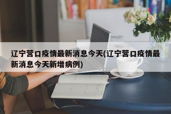 辽宁营口疫情最新消息今天(辽宁营口疫情最新消息今天新增病例)