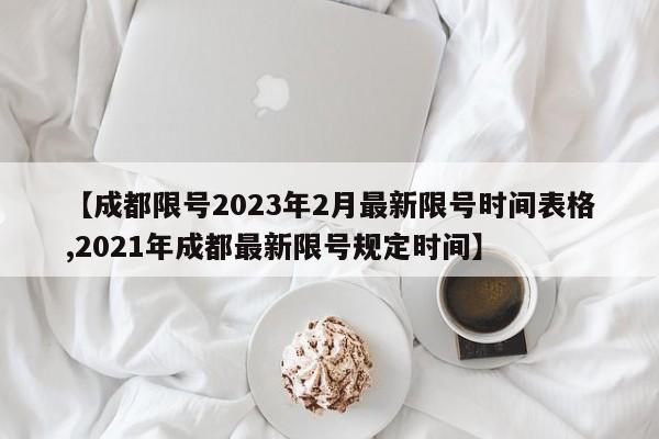 【成都限号2023年2月最新限号时间表格,2021年成都最新限号规定时间】