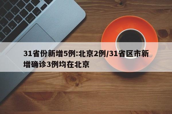 31省份新增5例:北京2例/31省区市新增确诊3例均在北京