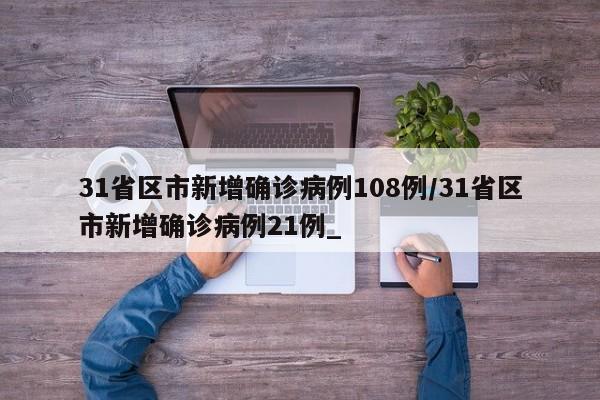 31省区市新增确诊病例108例/31省区市新增确诊病例21例_