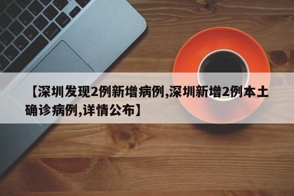 【深圳发现2例新增病例,深圳新增2例本土确诊病例,详情公布】
