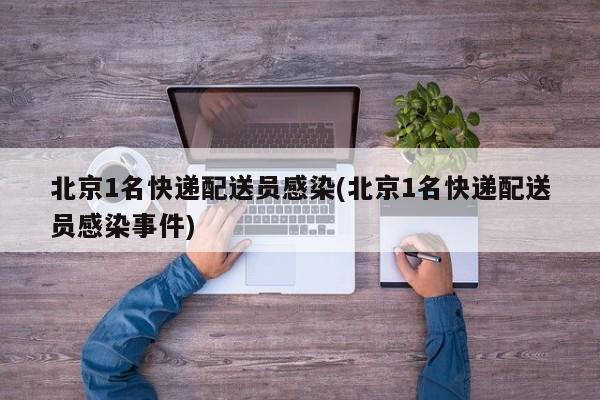 北京1名快递配送员感染(北京1名快递配送员感染事件)