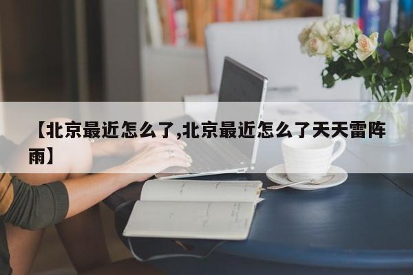 【北京最近怎么了,北京最近怎么了天天雷阵雨】