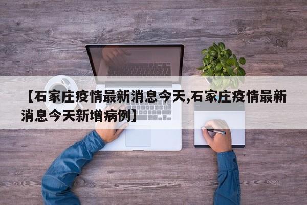 【石家庄疫情最新消息今天,石家庄疫情最新消息今天新增病例】