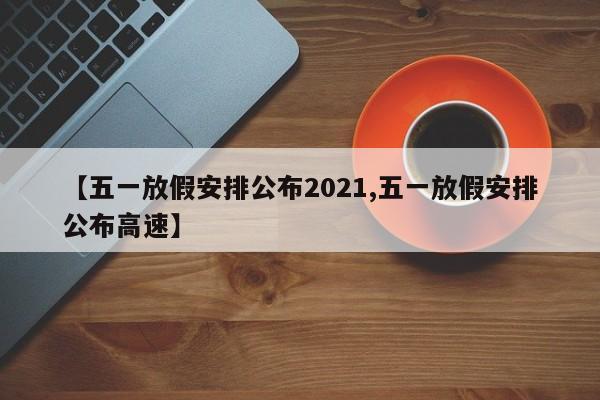 【五一放假安排公布2021,五一放假安排公布高速】