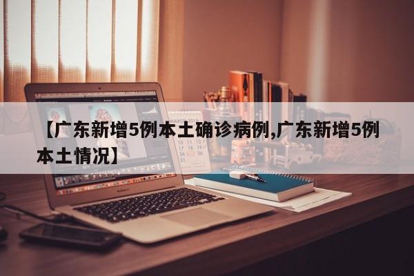 【广东新增5例本土确诊病例,广东新增5例本土情况】