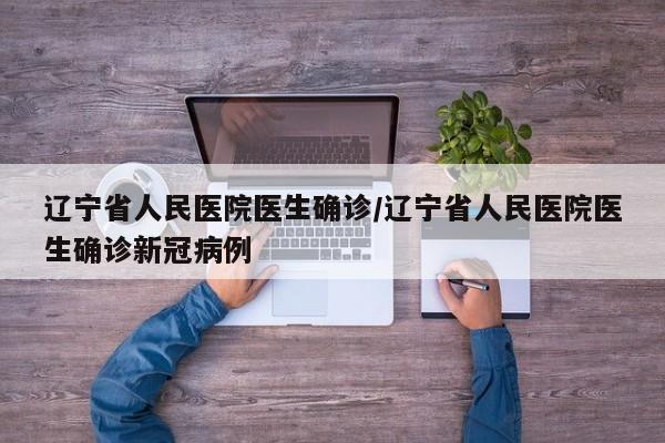 辽宁省人民医院医生确诊/辽宁省人民医院医生确诊新冠病例