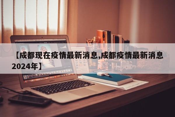 【成都现在疫情最新消息,成都疫情最新消息2024年】