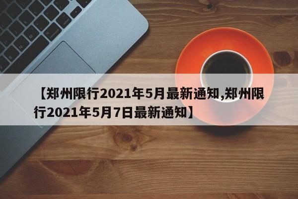 【郑州限行2021年5月最新通知,郑州限行2021年5月7日最新通知】