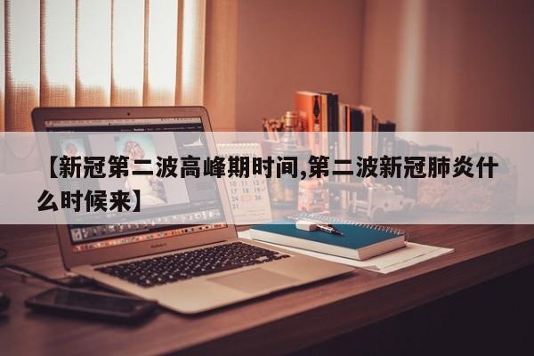 【新冠第二波高峰期时间,第二波新冠肺炎什么时候来】