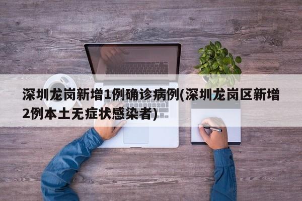 深圳龙岗新增1例确诊病例(深圳龙岗区新增2例本土无症状感染者)