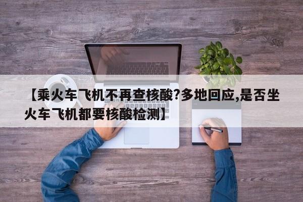 【乘火车飞机不再查核酸?多地回应,是否坐火车飞机都要核酸检测】