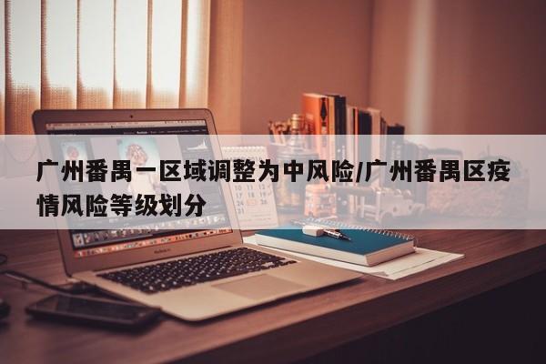 广州番禺一区域调整为中风险/广州番禺区疫情风险等级划分