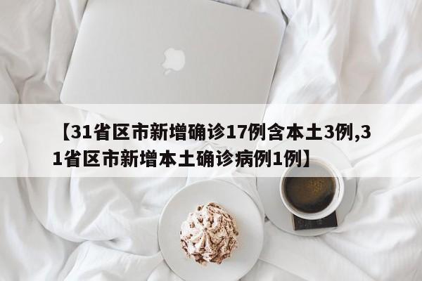 【31省区市新增确诊17例含本土3例,31省区市新增本土确诊病例1例】