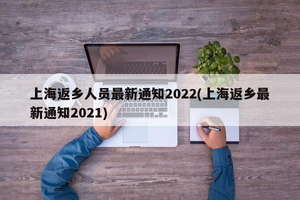 上海返乡人员最新通知2022(上海返乡最新通知2021)