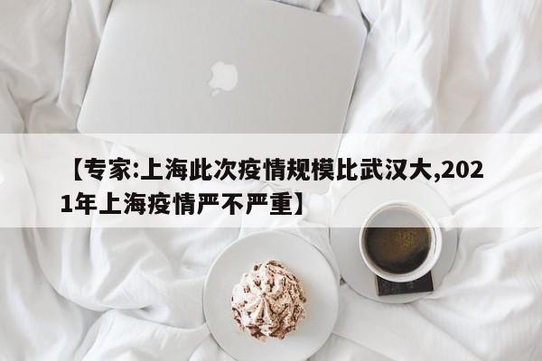 【专家:上海此次疫情规模比武汉大,2021年上海疫情严不严重】
