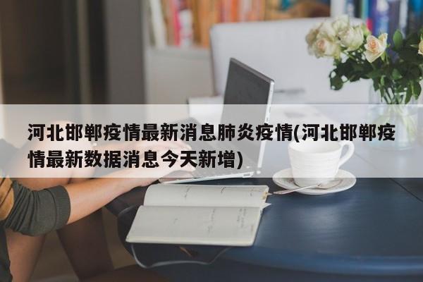 河北邯郸疫情最新消息肺炎疫情(河北邯郸疫情最新数据消息今天新增)