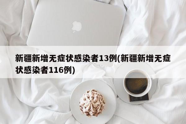 新疆新增无症状感染者13例(新疆新增无症状感染者116例)