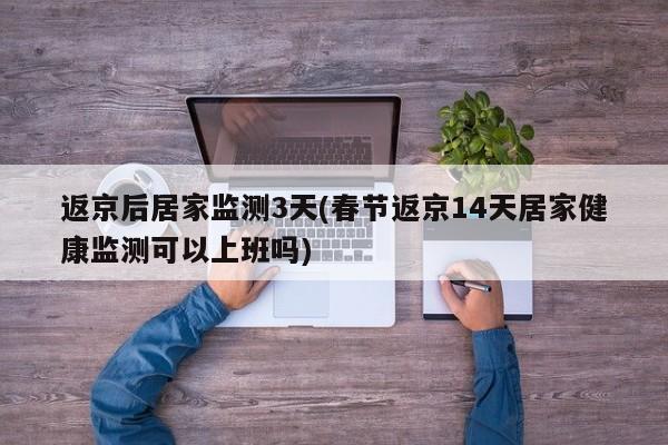 返京后居家监测3天(春节返京14天居家健康监测可以上班吗)