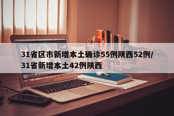 31省区市新增本土确诊55例陕西52例/31省新增本土42例陕西
