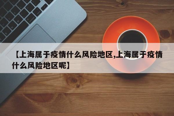 【上海属于疫情什么风险地区,上海属于疫情什么风险地区呢】