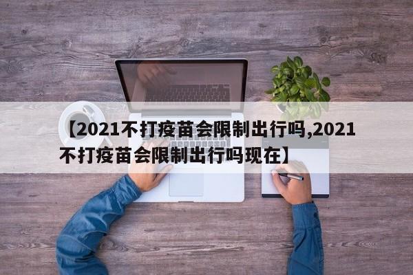 【2021不打疫苗会限制出行吗,2021不打疫苗会限制出行吗现在】