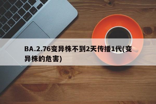BA.2.76变异株不到2天传播1代(变异株的危害)