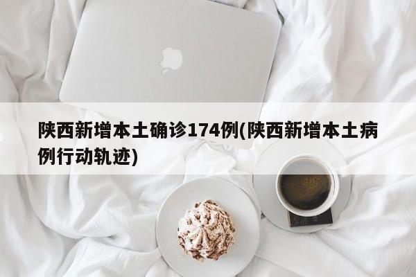 陕西新增本土确诊174例(陕西新增本土病例行动轨迹)