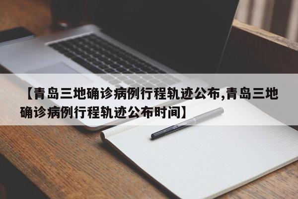【青岛三地确诊病例行程轨迹公布,青岛三地确诊病例行程轨迹公布时间】