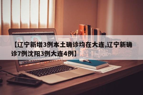【辽宁新增3例本土确诊均在大连,辽宁新确诊7例沈阳3例大连4例】
