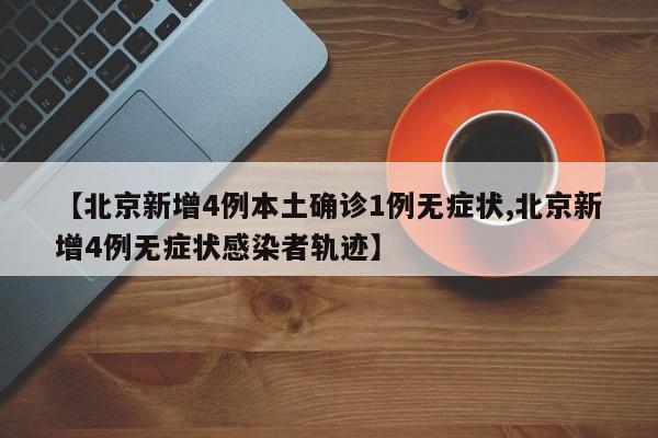 【北京新增4例本土确诊1例无症状,北京新增4例无症状感染者轨迹】
