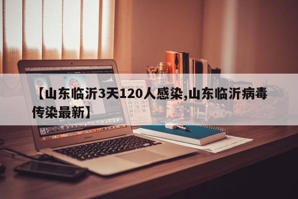 【山东临沂3天120人感染,山东临沂病毒传染最新】
